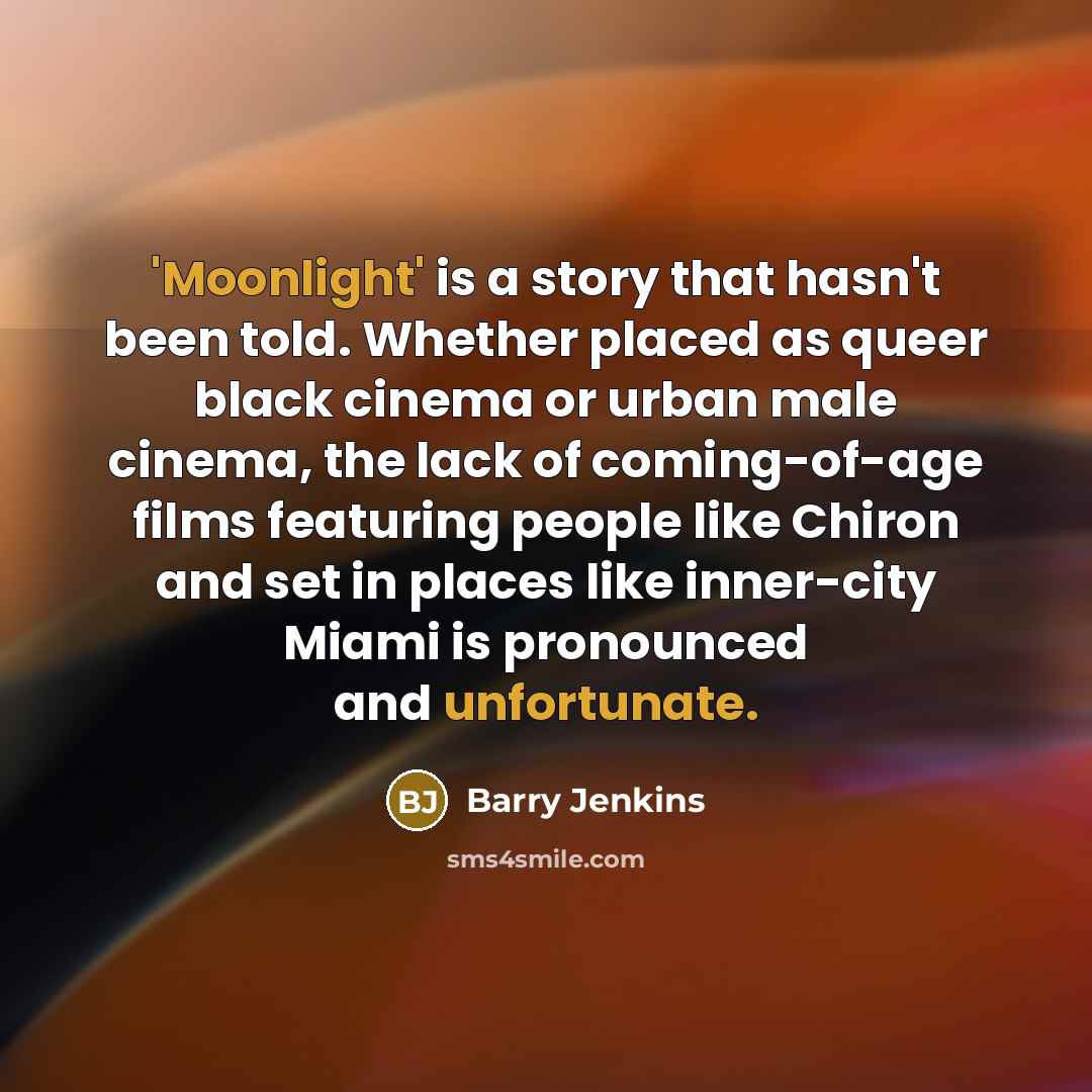 “'Moonlight' is a story that hasn't been told. Whether placed as queer black cinema or urban male cinema, the lack of coming-of-age films featuring people like Chiron and set in places like inner-city Miami is pronounced and unfortunate.” quote by Barry Jenkins