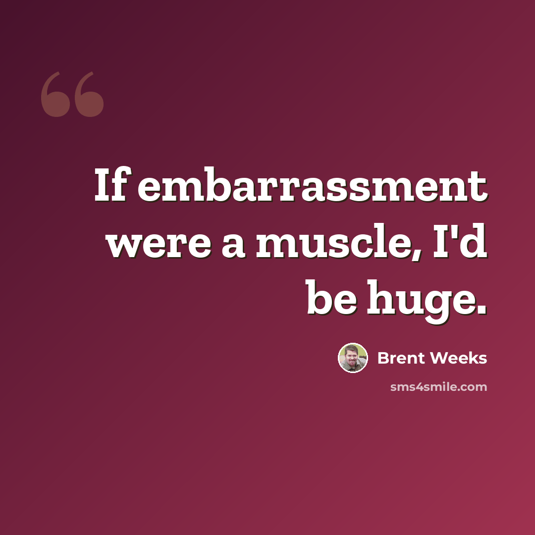 “If embarrassment were a muscle, I'd be huge.” quote by Brent Weeks