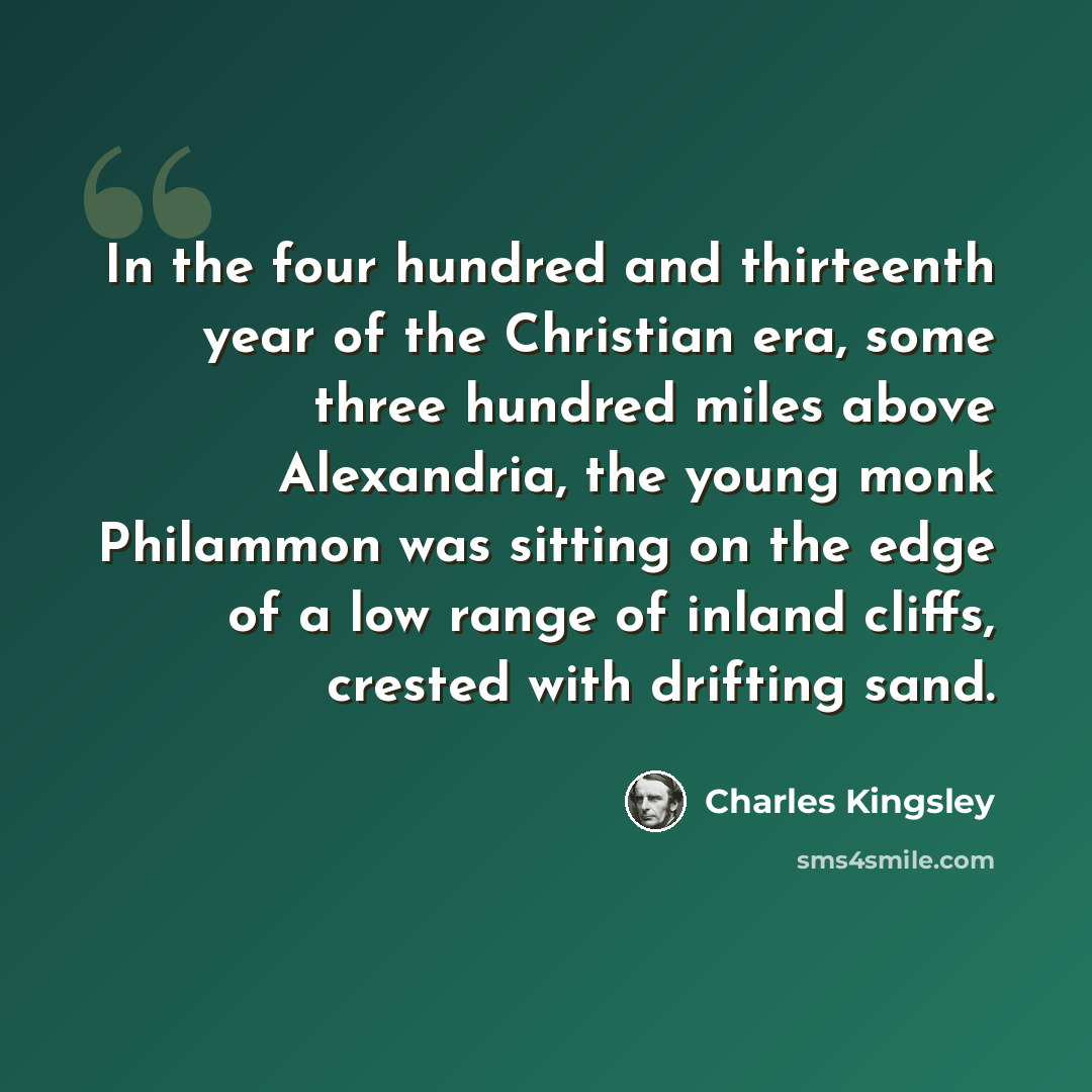“In the four hundred and thirteenth year of the Christian era, some three hundred miles above Alexandria, the young monk Philammon was sitting on the edge of a low range of inland cliffs, crested with drifting sand.” quote by Charles Kingsley
