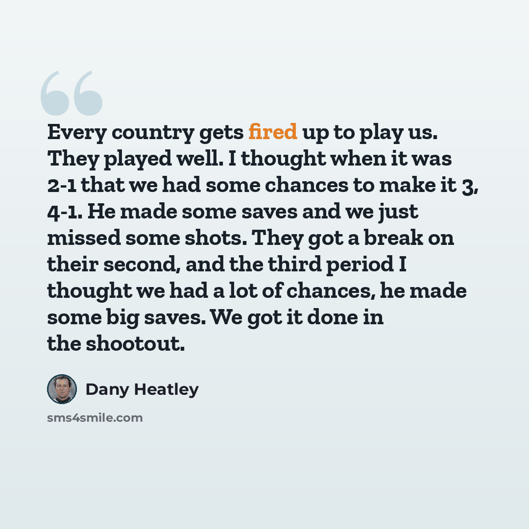 “Every country gets fired up to play us. They played well. I thought when it was 2-1 that we had some chances to make it 3, 4-1. He made some saves and we just missed some shots. They got a break on their second, and the third period I thought we had a lot of chances, he made some big saves. We got…” quote by Dany Heatley