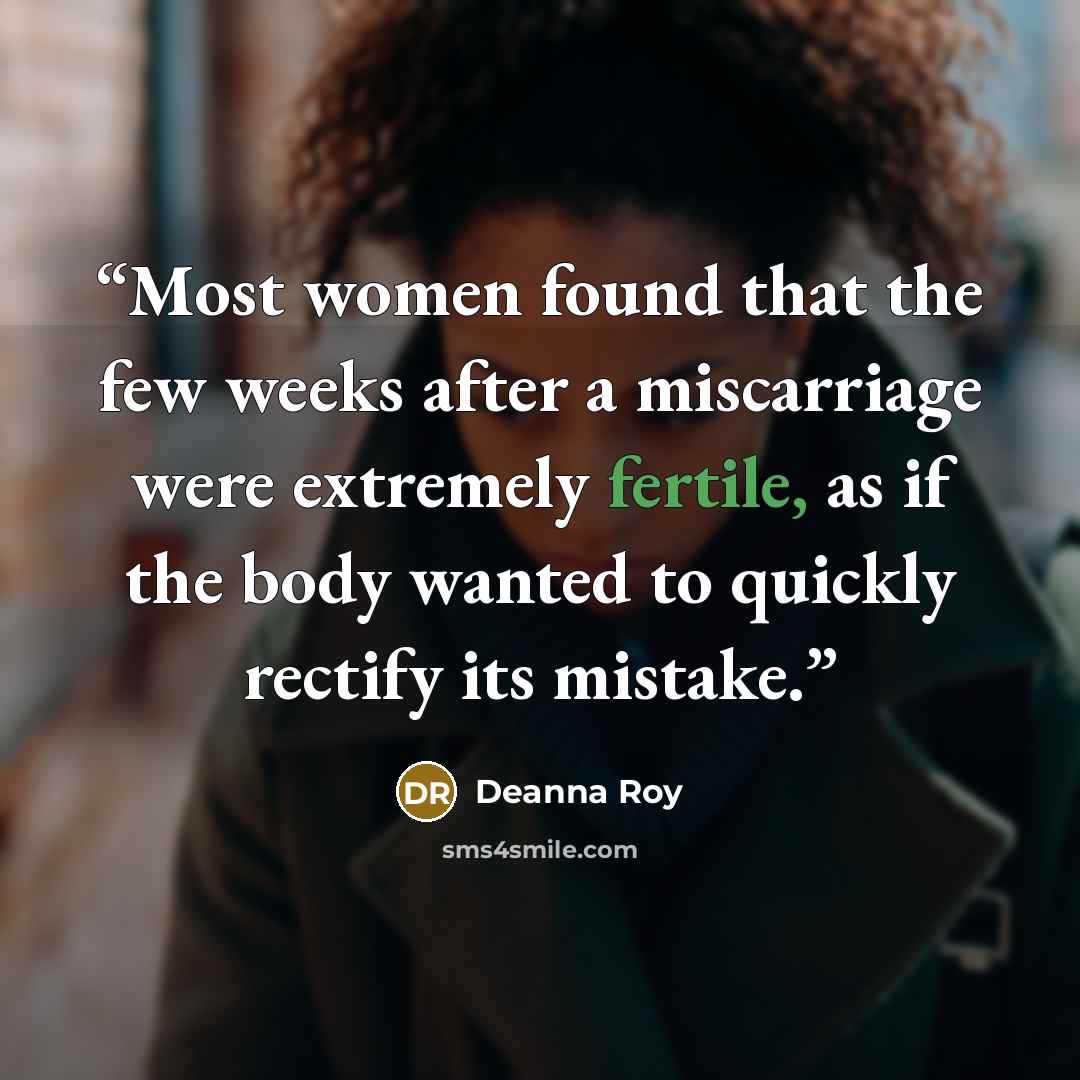 “Most women found that the few weeks after a miscarriage were extremely fertile, as if the body wanted to quickly rectify its mistake.” quote by Deanna Roy