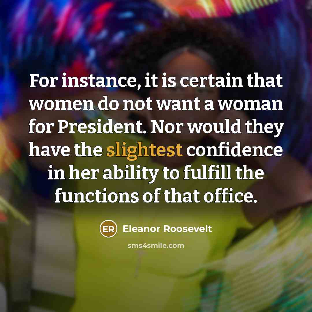 “For instance, it is certain that women do not want a woman for President. Nor would they have the slightest confidence in her ability to fulfill the functions of that office.” quote by Eleanor Roosevelt