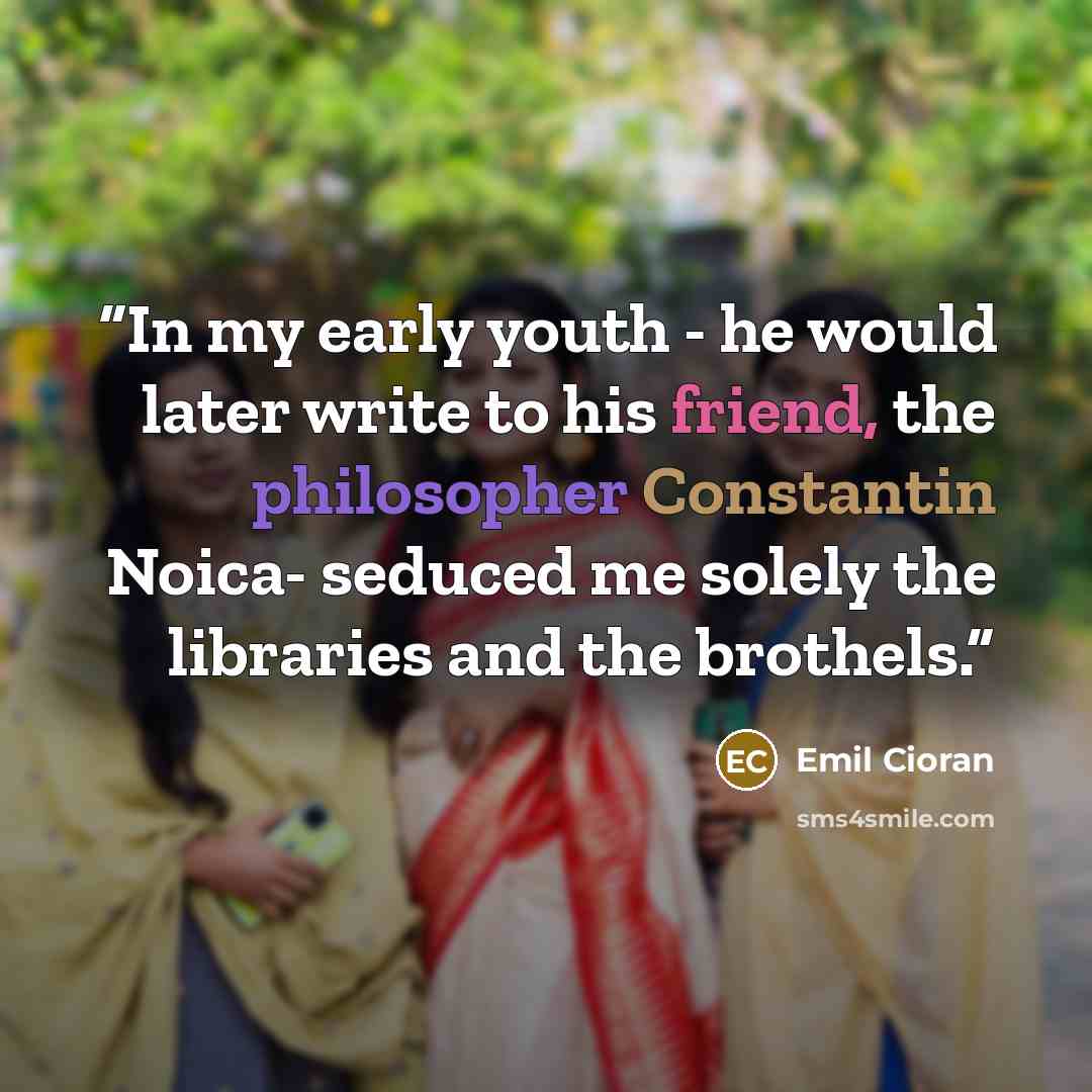 “In my early youth - he would later write to his friend, the philosopher Constantin Noica- seduced me solely the libraries and the brothels.” quote by Emil Cioran
