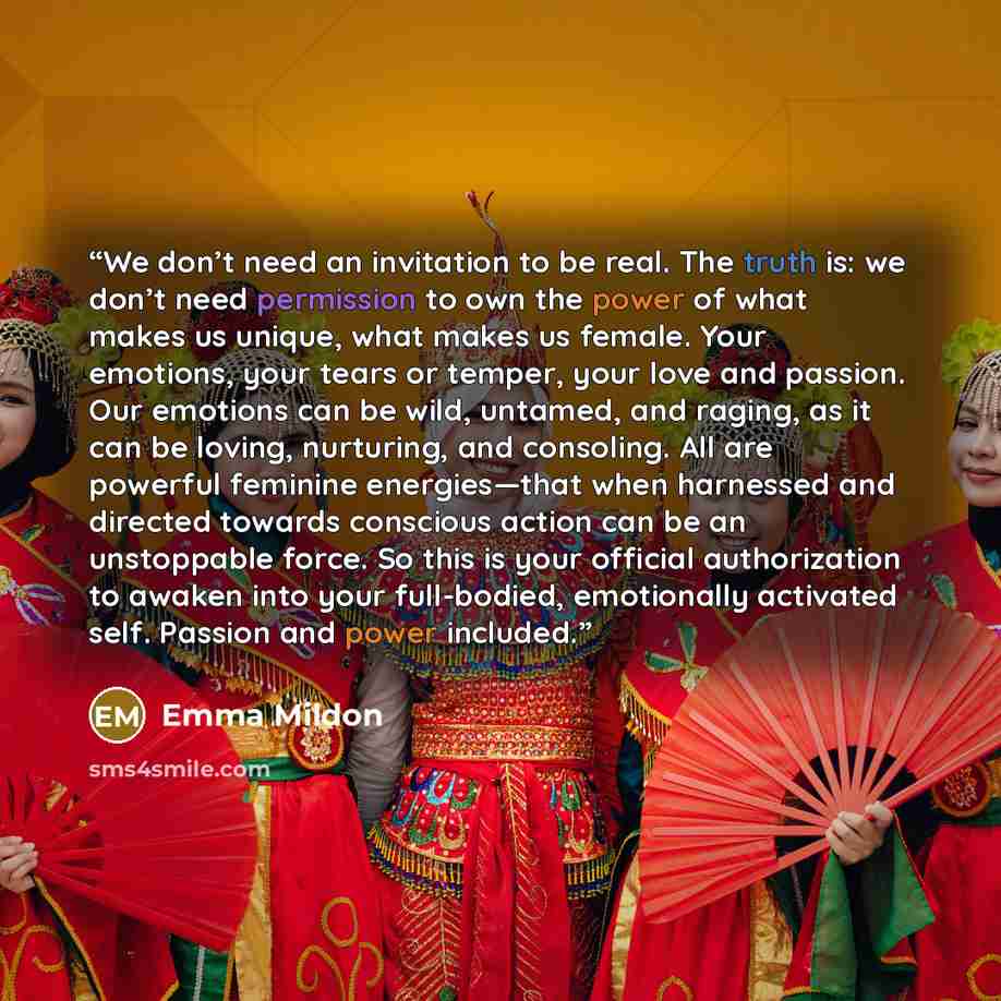 “We don’t need an invitation to be real. The truth is: we don’t need permission to own the power of what makes us unique, what makes us female. Your emotions, your tears or temper, your love and passion. Our emotions can be wild, untamed, and raging, as it can be loving, nurturing, and consoling…” quote by Emma Mildon