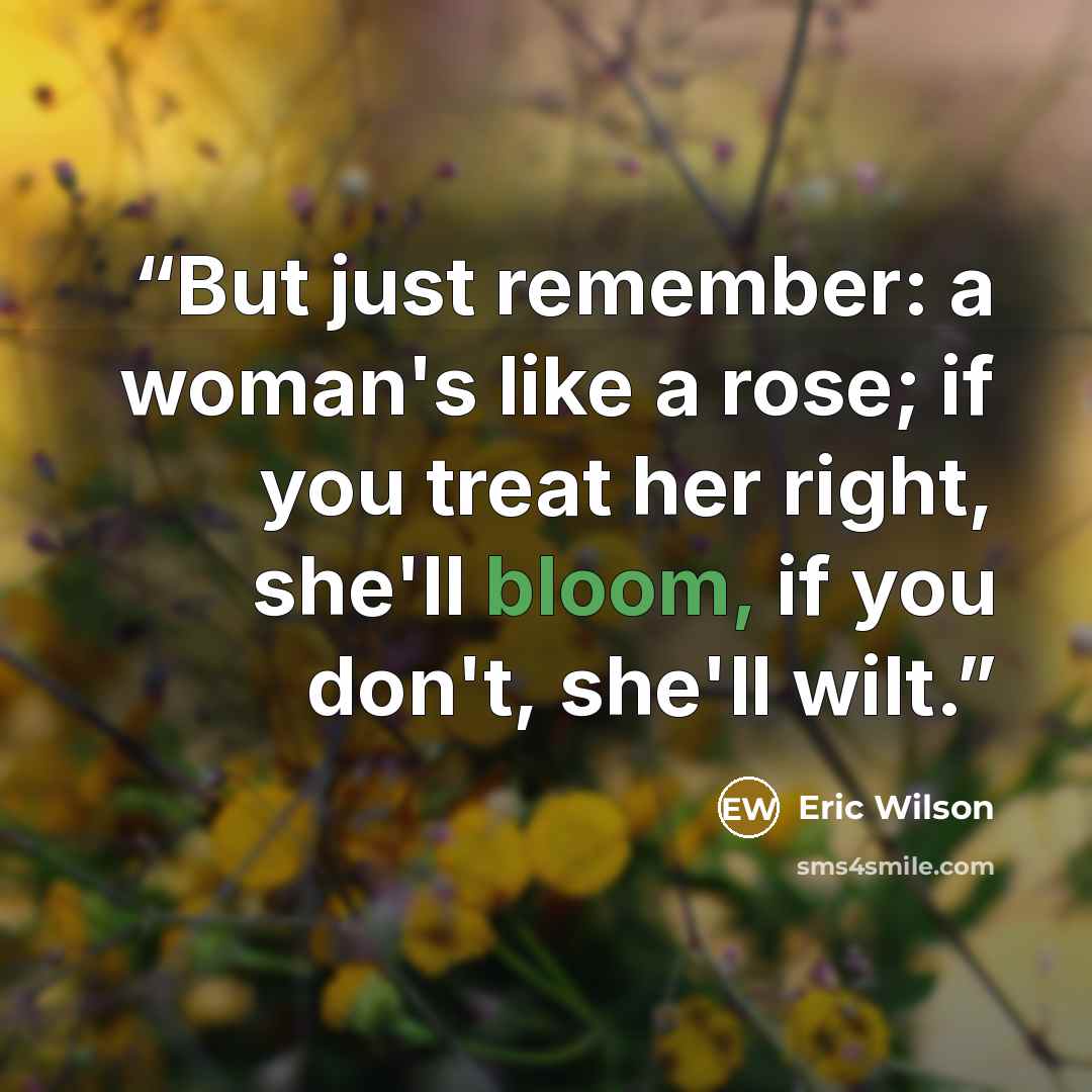 “But just remember: a woman's like a rose; if you treat her right, she'll bloom, if you don't, she'll wilt.” quote by Eric Wilson