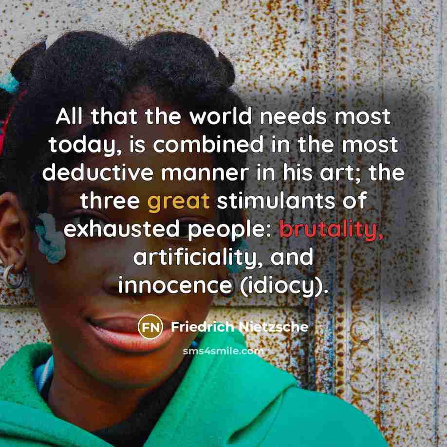 “All that the world needs most today, is combined in the most deductive manner in his art; the three great stimulants of exhausted people: brutality, artificiality, and innocence (idiocy).” quote by Friedrich Nietzsche