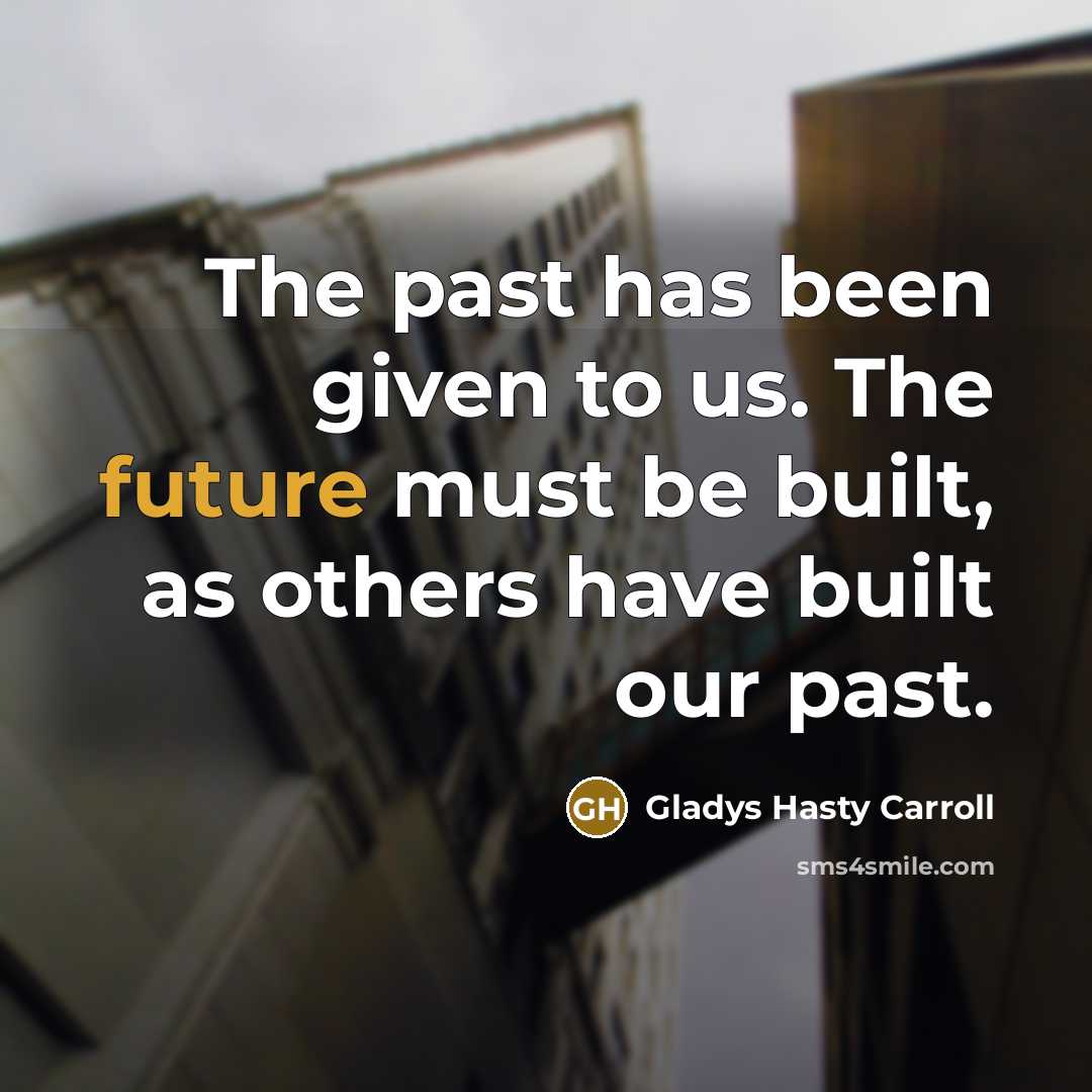“The past has been given to us. The future must be built, as others have built our past.” quote by Gladys Hasty Carroll