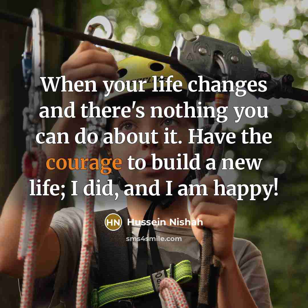 “When your life changes and there's nothing you can do about it. Have the courage to build a new life; I did, and I am happy!” quote by Hussein Nishah