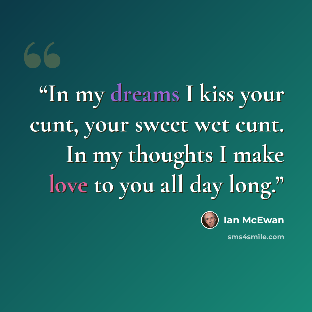 “In my dreams I kiss your cunt, your sweet wet cunt. In my thoughts I make love to you all day long.” quote by Ian McEwan