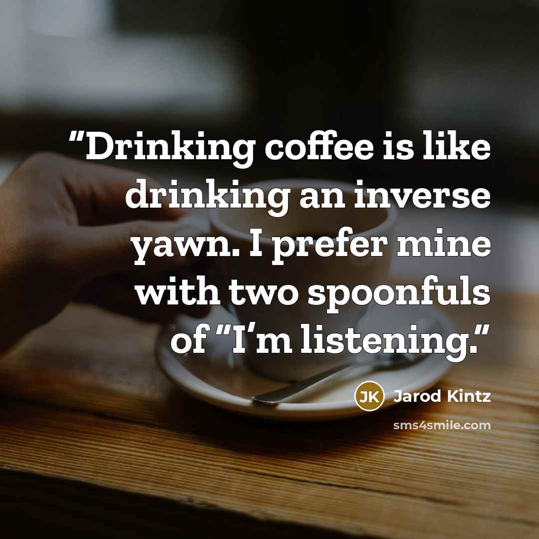 “Drinking coffee is like drinking an inverse yawn. I prefer mine with two spoonfuls of “I’m listening.” quote by Jarod Kintz