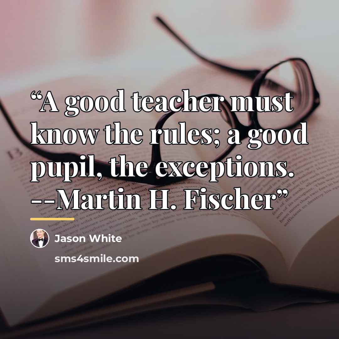 “A good teacher must know the rules; a good pupil, the exceptions. --Martin H. Fischer” quote by Jason White