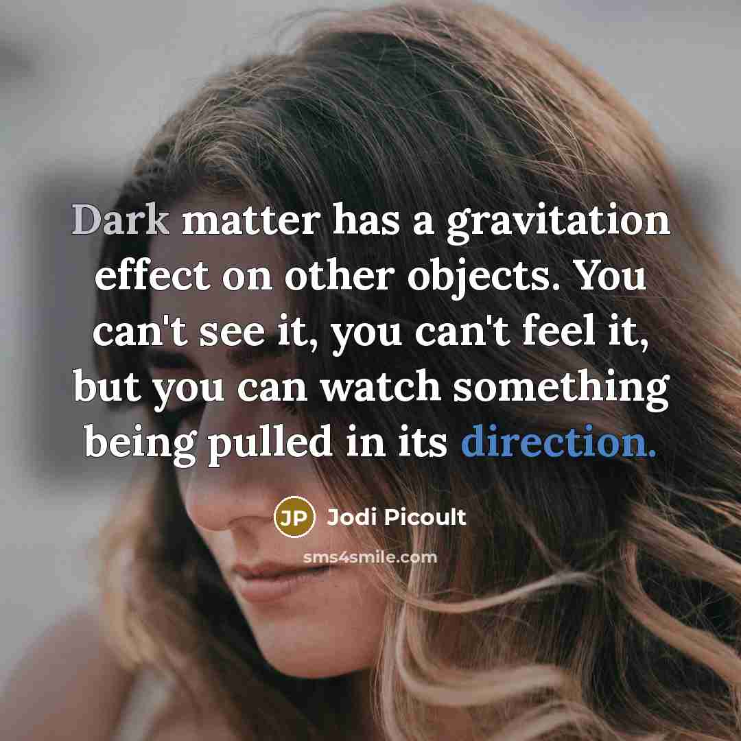 “Dark matter has a gravitation effect on other objects. You can't see it, you can't feel it, but you can watch something being pulled in its direction.” quote by Jodi Picoult
