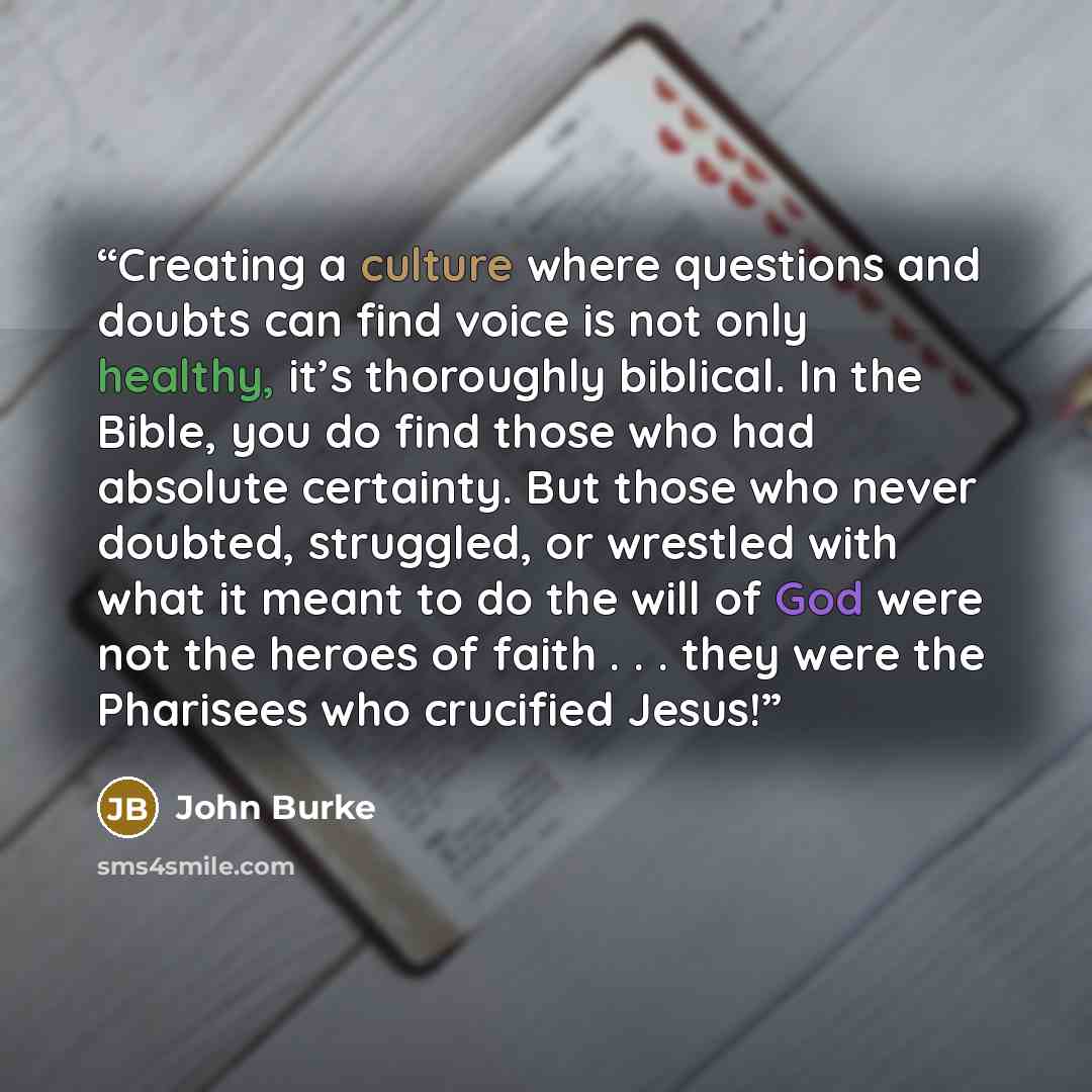 “Creating a culture where questions and doubts can find voice is not only healthy, it’s thoroughly biblical. In the Bible, you do find those who had absolute certainty. But those who never doubted, struggled, or wrestled with what it meant to do the will of God were not the heroes of faith…” quote by John Burke