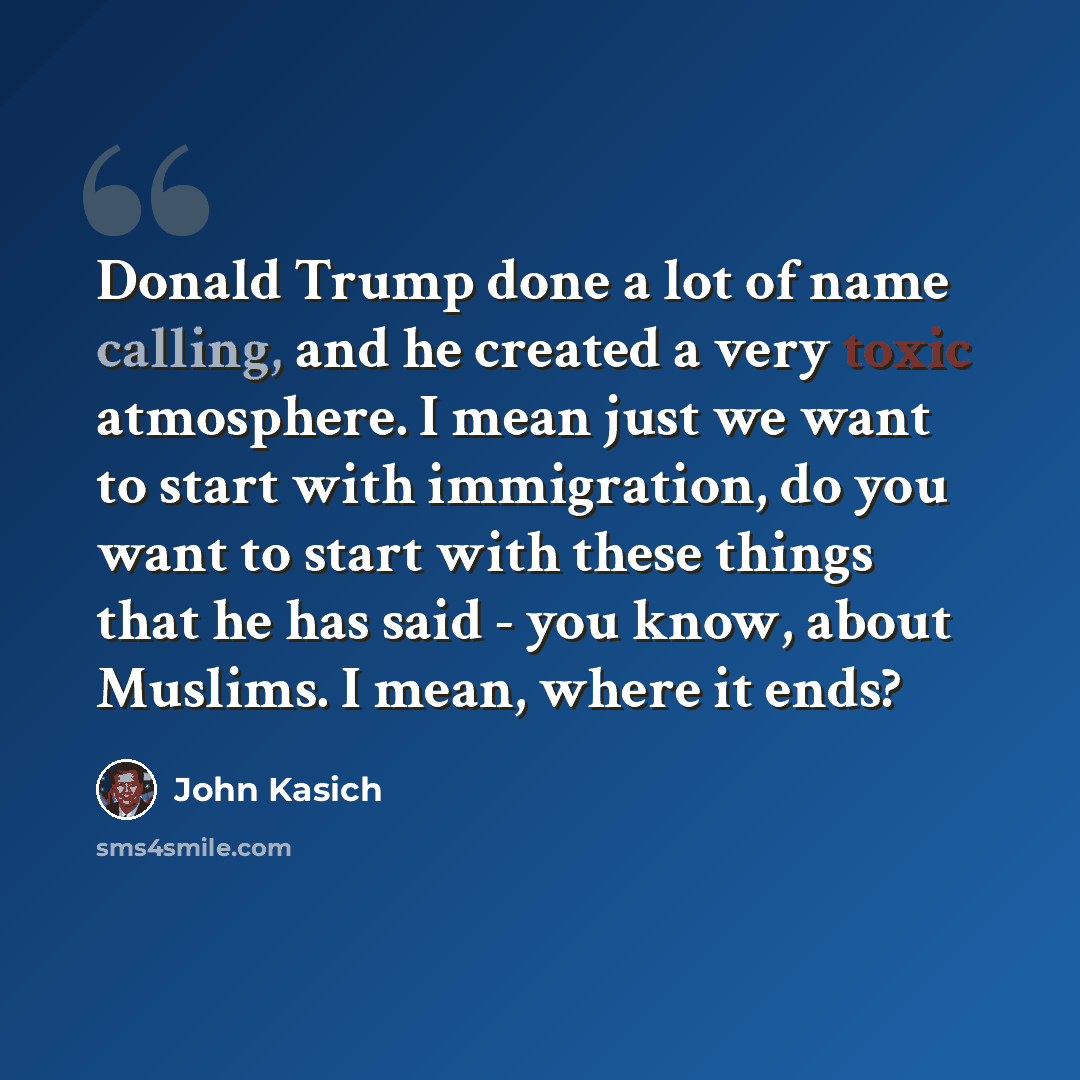 “Donald Trump done a lot of name calling, and he created a very toxic atmosphere. I mean just we want to start with immigration, do you want to start with these things that he has said - you know, about Muslims. I mean, where it ends?” quote by John Kasich