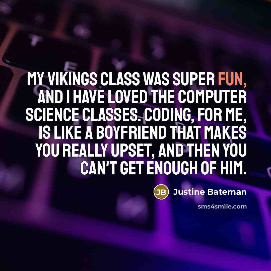 “My Vikings class was super fun, and I have loved the computer science classes. Coding, for me, is like a boyfriend that makes you really upset, and then you can't get enough of him.” quote by Justine Bateman