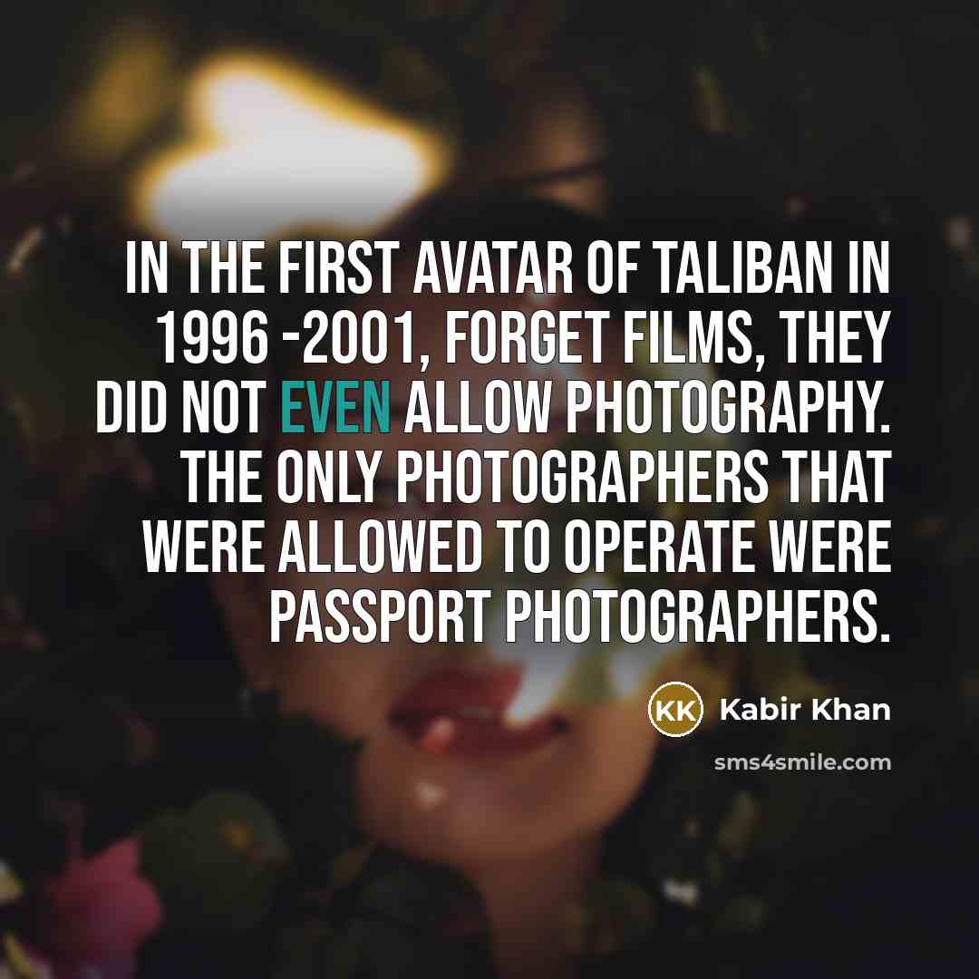 “In the first avatar of Taliban in 1996 -2001, forget films, they did not even allow photography. The only photographers that were allowed to operate were passport photographers.” quote by Kabir Khan