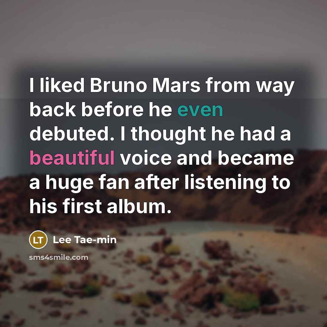“I liked Bruno Mars from way back before he even debuted. I thought he had a beautiful voice and became a huge fan after listening to his first album.” quote by Lee Tae-min
