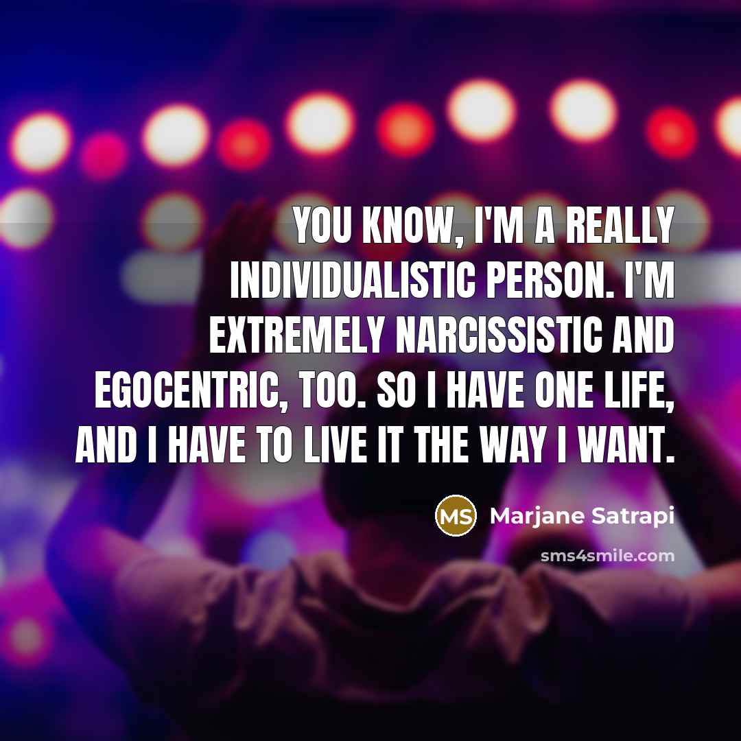 “You know, I'm a really individualistic person. I'm extremely narcissistic and egocentric, too. So I have one life, and I have to live it the way I want.” quote by Marjane Satrapi