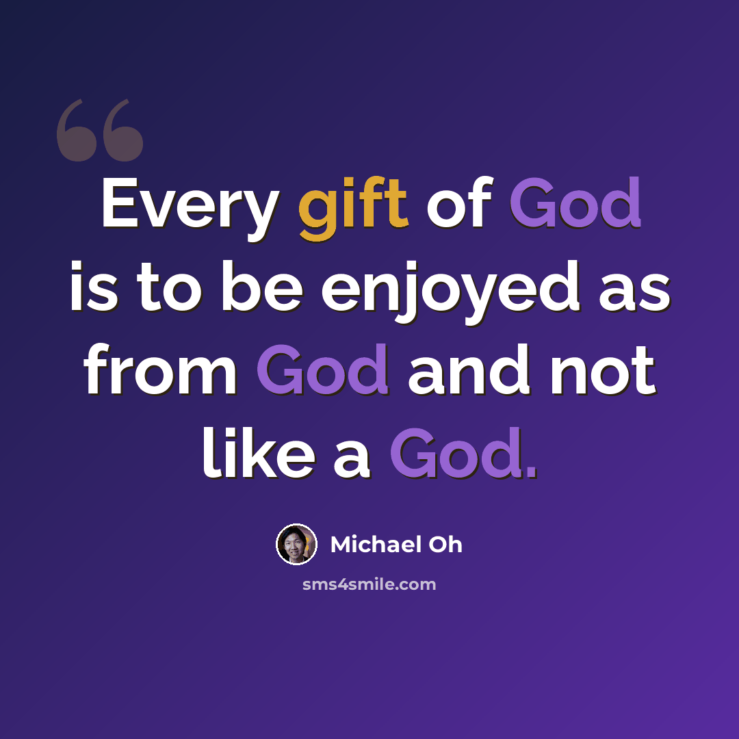 “Every gift of God is to be enjoyed as from God and not like a God.” quote by Michael Oh