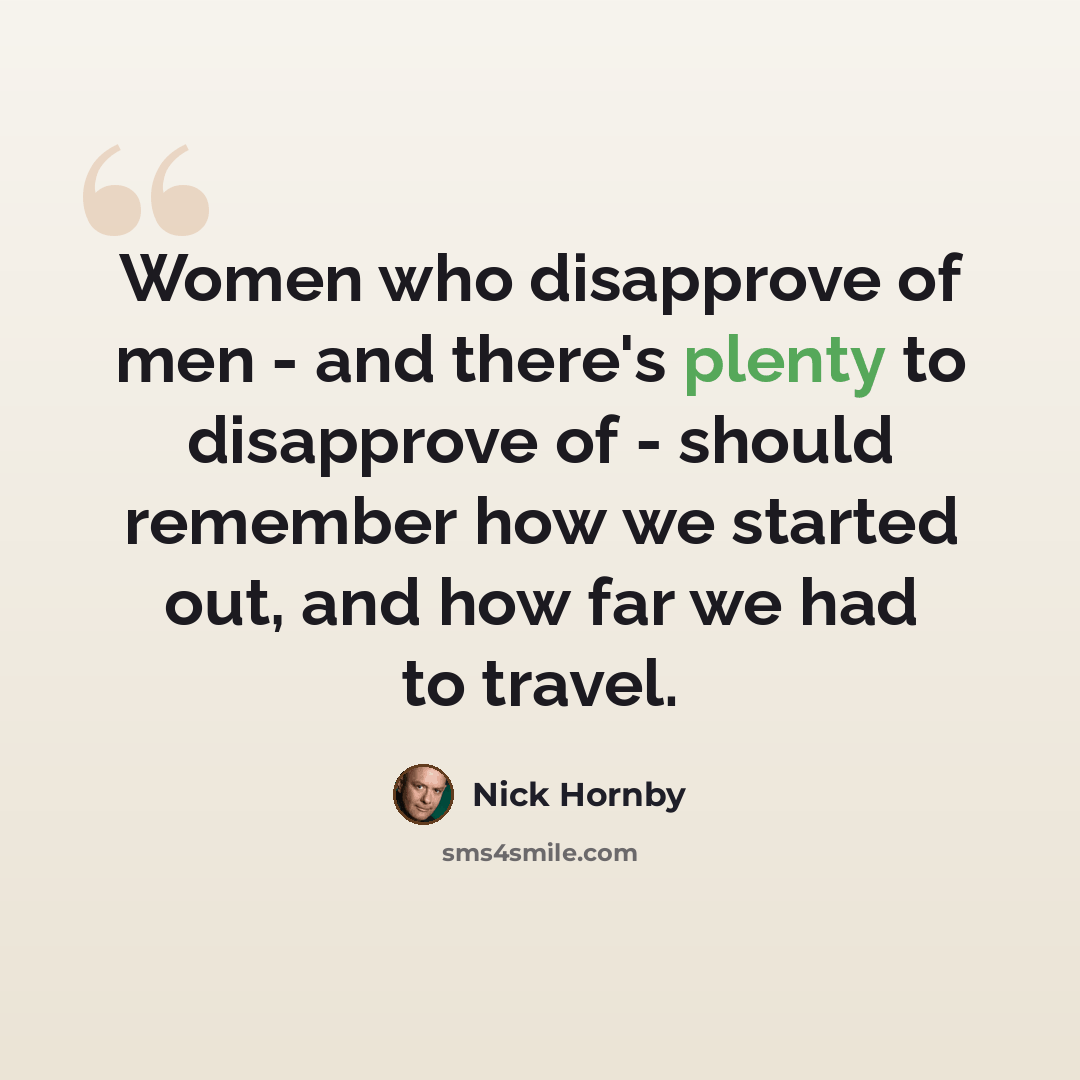 “Women who disapprove of men - and there's plenty to disapprove of - should remember how we started out, and how far we had to travel.” quote by Nick Hornby