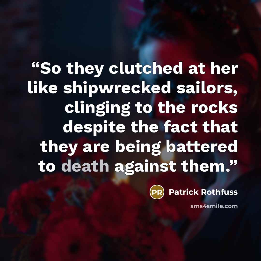 “So they clutched at her like shipwrecked sailors, clinging to the rocks despite the fact that they are being battered to death against them.” quote by Patrick Rothfuss