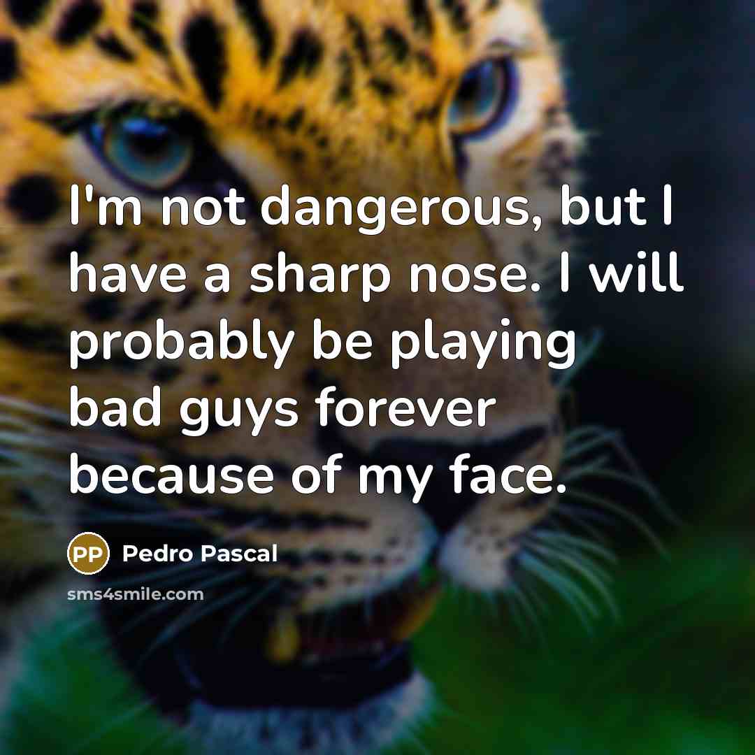 “I'm not dangerous, but I have a sharp nose. I will probably be playing bad guys forever because of my face.” quote by Pedro Pascal