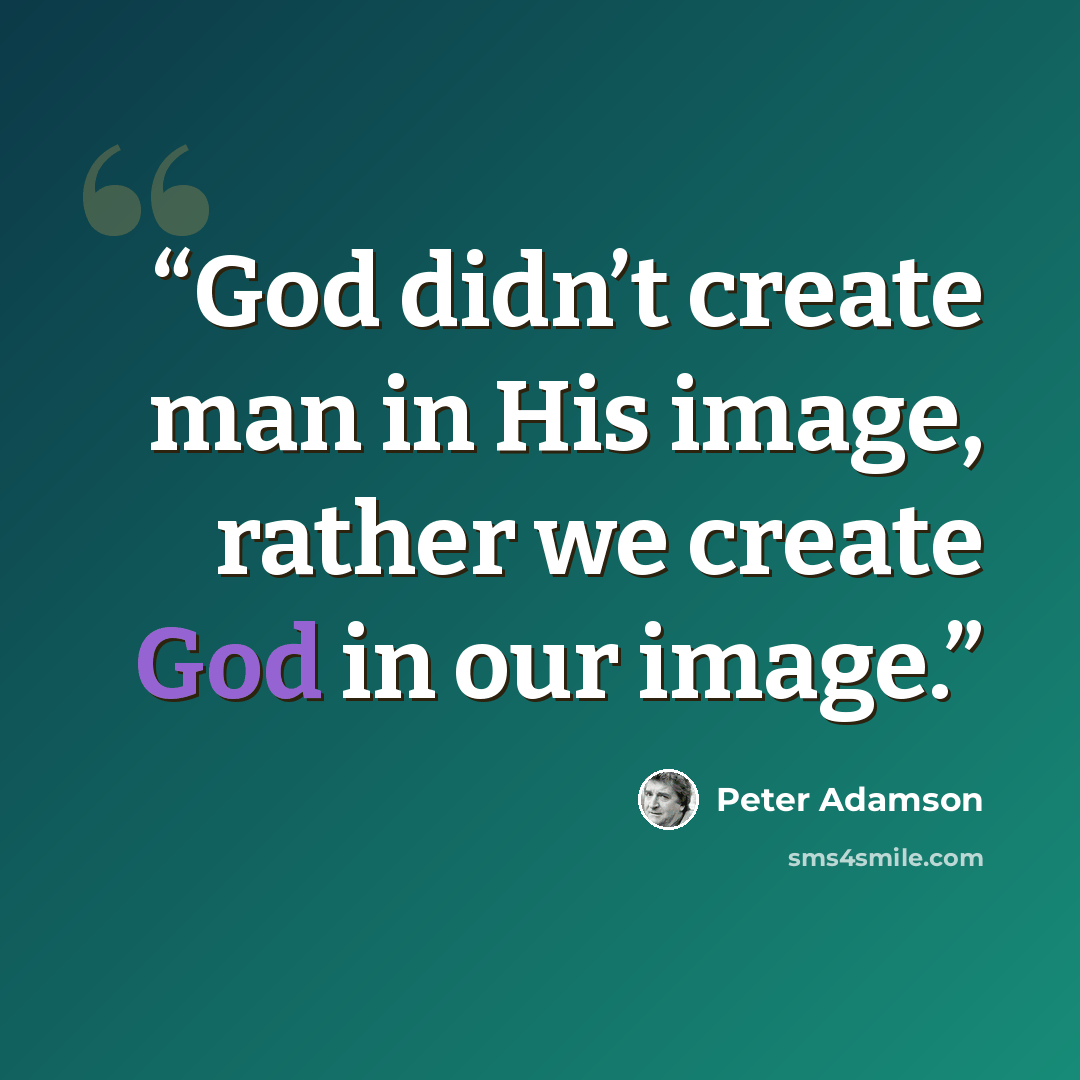 “God didn’t create man in His image, rather we create God in our image.” quote by Peter Adamson