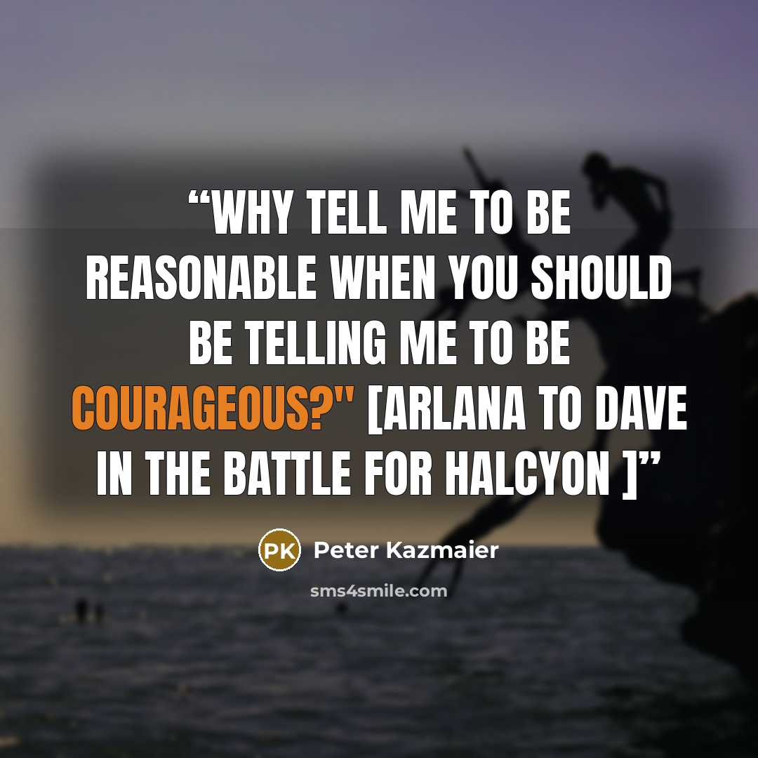 “Why tell me to be reasonable when you should be telling me to be courageous?" [Arlana to Dave in The Battle for Halcyon ]” quote by Peter Kazmaier