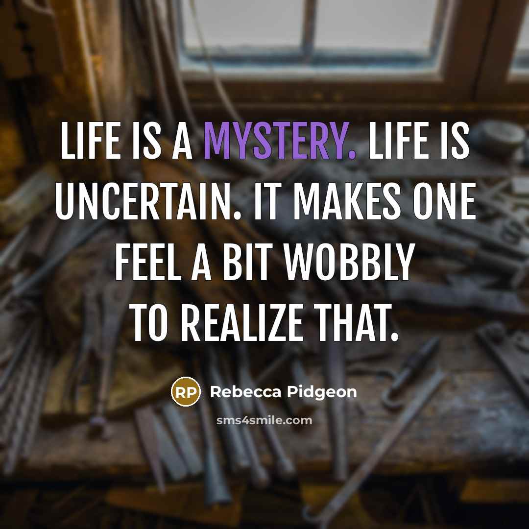 “Life is a mystery. Life is uncertain. It makes one feel a bit wobbly to realize that.” quote by Rebecca Pidgeon