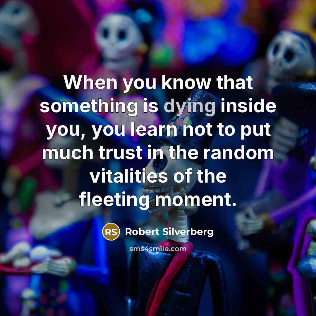 “When you know that something is dying inside you, you learn not to put much trust in the random vitalities of the fleeting moment.” quote by Robert Silverberg