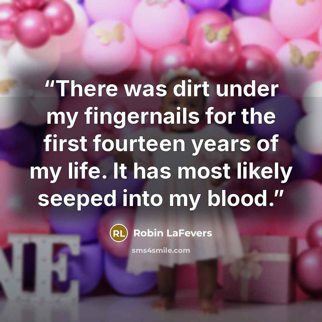 “There was dirt under my fingernails for the first fourteen years of my life. It has most likely seeped into my blood.” quote by Robin LaFevers
