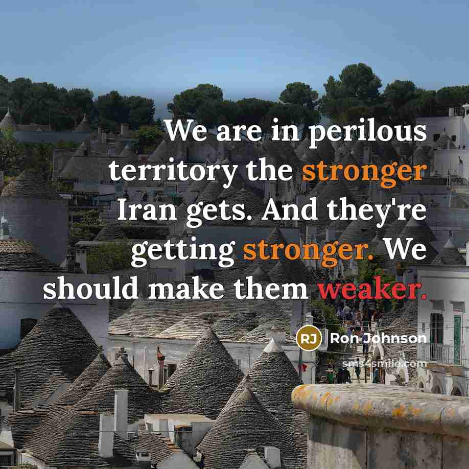 “We are in perilous territory the stronger Iran gets. And they're getting stronger. We should make them weaker.” quote by Ron Johnson