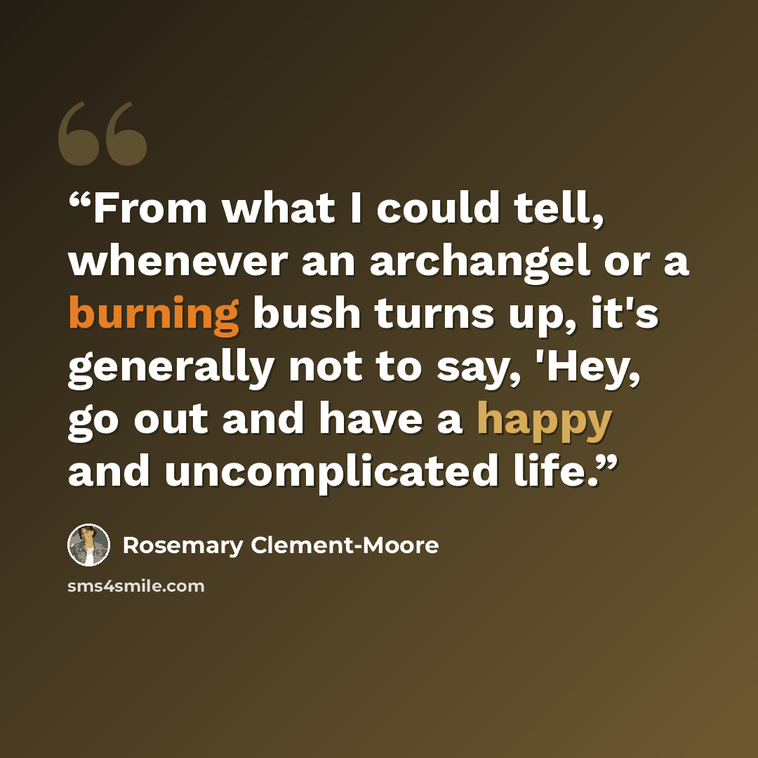 “From what I could tell, whenever an archangel or a burning bush turns up, it's generally not to say, 'Hey, go out and have a happy and uncomplicated life.” quote by Rosemary Clement-Moore