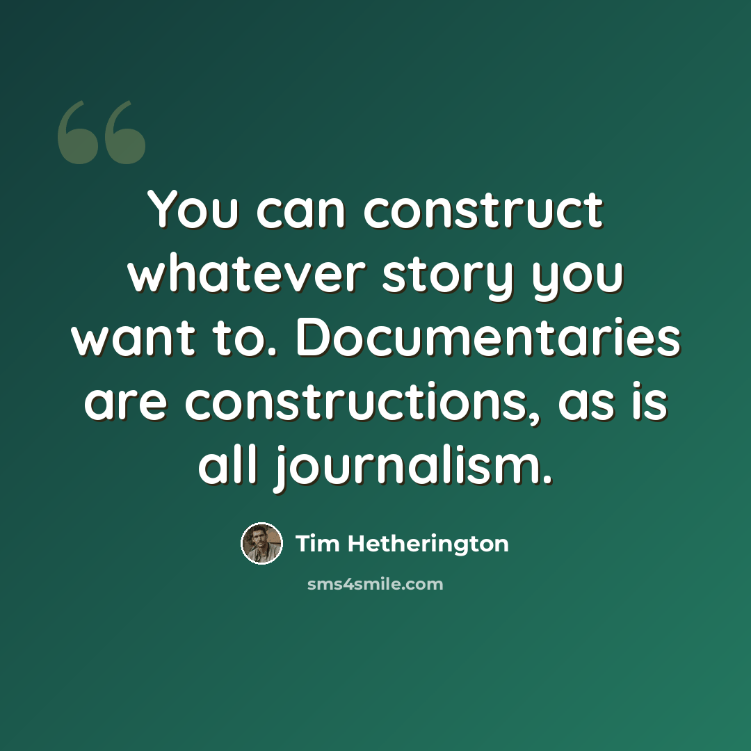 “You can construct whatever story you want to. Documentaries are constructions, as is all journalism.” quote by Tim Hetherington