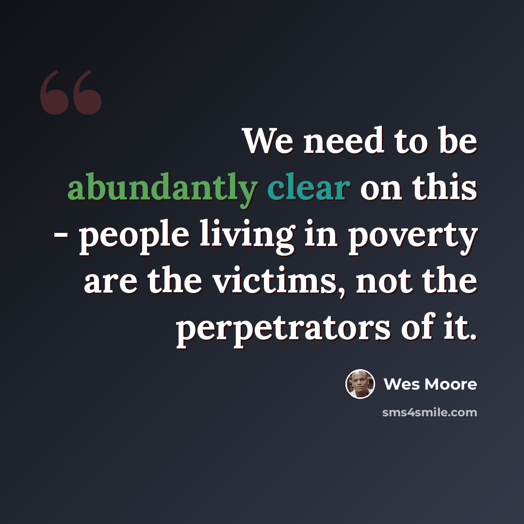 “We need to be abundantly clear on this - people living in poverty are the victims, not the perpetrators of it.” quote by Wes Moore