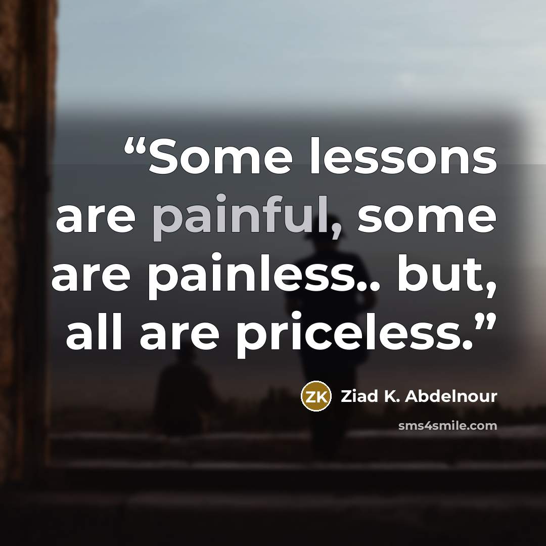 “Some lessons are painful, some are painless.. but, all are priceless.” quote by Ziad K. Abdelnour