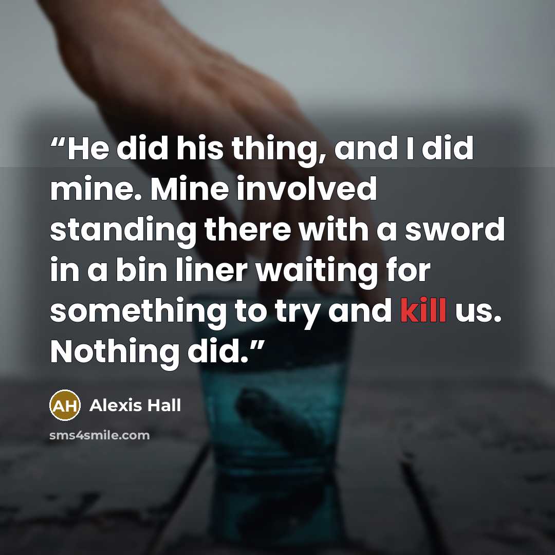 “He did his thing, and I did mine. Mine involved standing there with a sword in a bin liner waiting for something to try and kill us. Nothing did.” quote by Alexis Hall