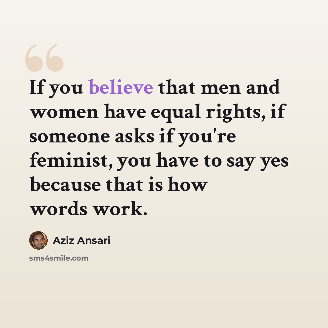 “If you believe that men and women have equal rights, if someone asks if you're feminist, you have to say yes because that is how words work.” quote by Aziz Ansari