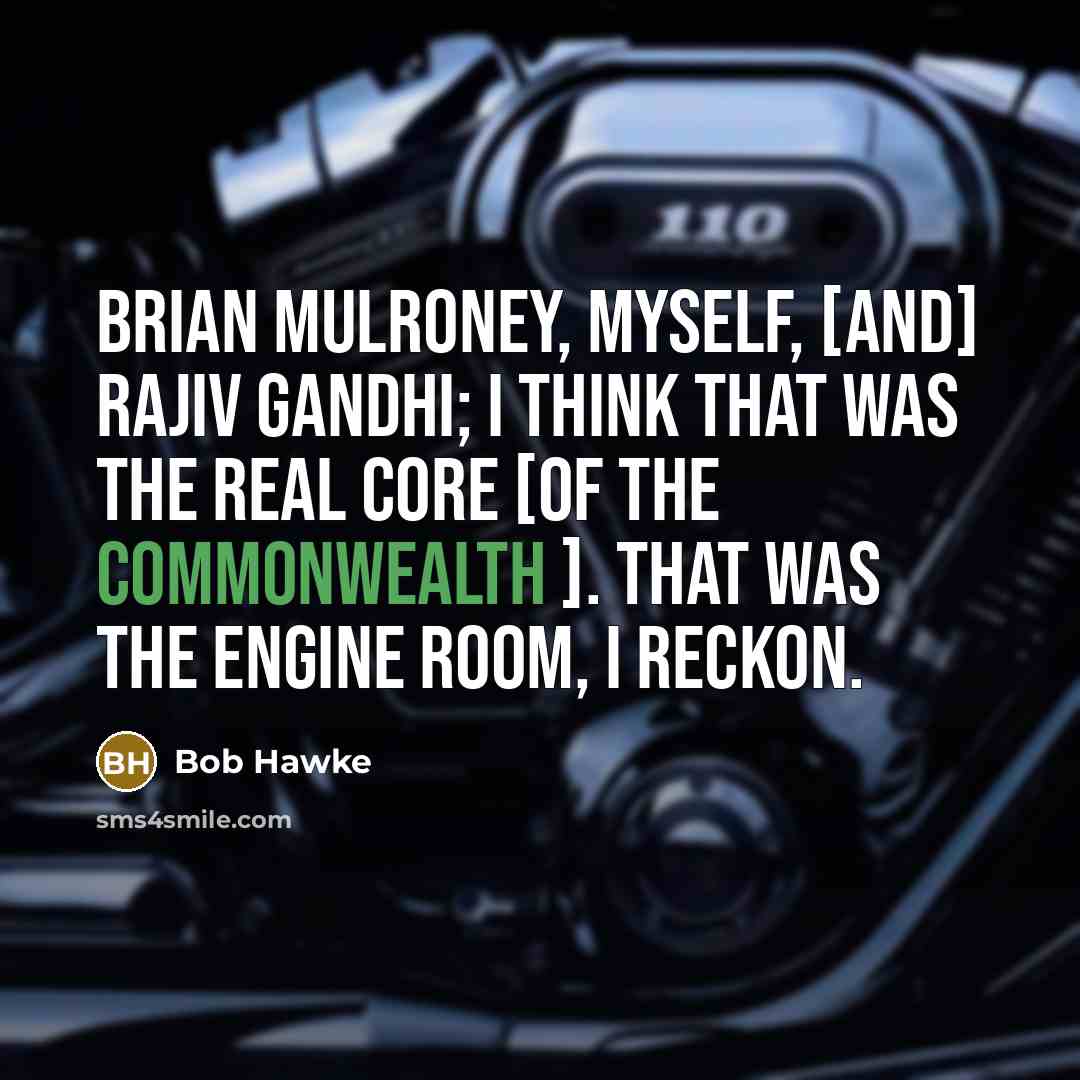 “Brian Mulroney, myself, [and] Rajiv Gandhi; I think that was the real core [of the Commonwealth ]. That was the engine room, I reckon.” quote by Bob Hawke