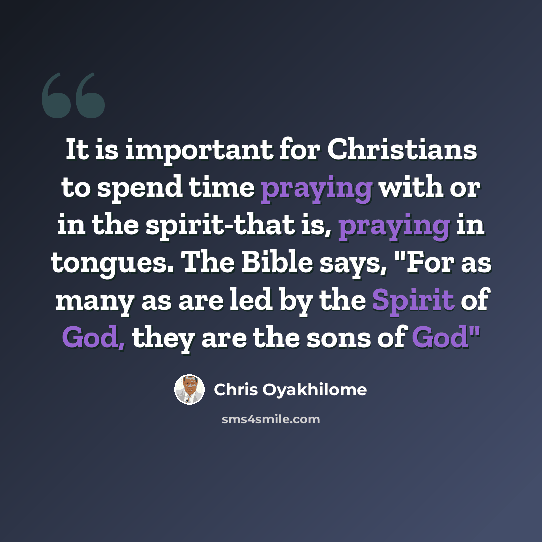 “It is important for Christians to spend time praying with or in the spirit-that is, praying in tongues. The Bible says, "For as many as are led by the Spirit of God, they are the sons of God"” quote by Chris Oyakhilome
