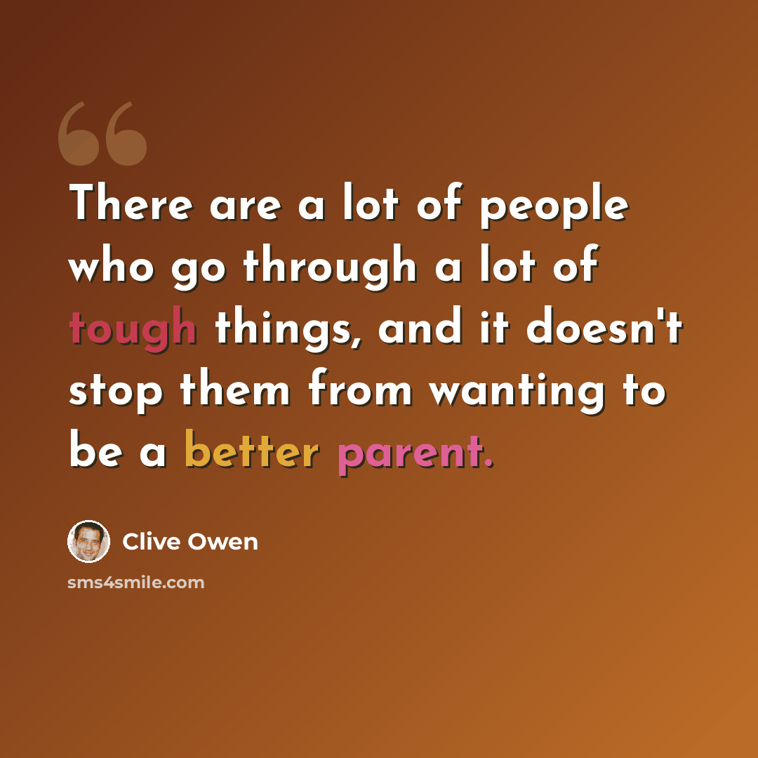 “There are a lot of people who go through a lot of tough things, and it doesn't stop them from wanting to be a better parent.” quote by Clive Owen