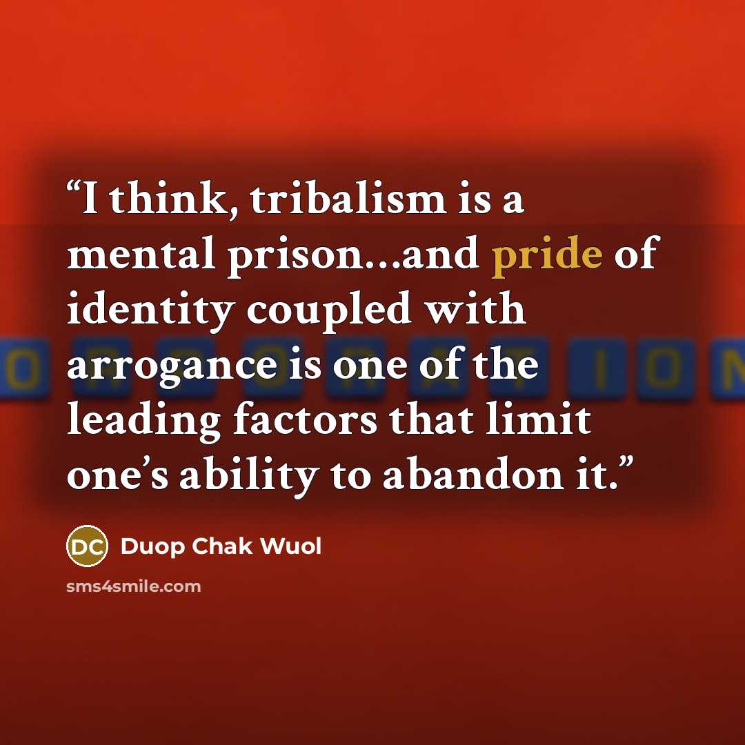 “I think, tribalism is a mental prison…and pride of identity coupled with arrogance is one of the leading factors that limit one’s ability to abandon it.” quote by Duop Chak Wuol