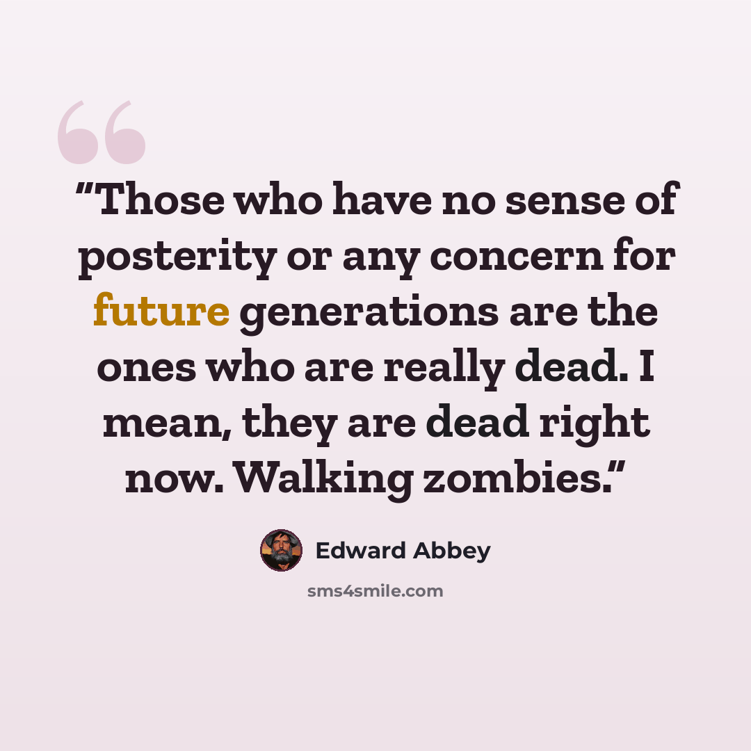 “Those who have no sense of posterity or any concern for future generations are the ones who are really dead. I mean, they are dead right now. Walking zombies.” quote by Edward Abbey