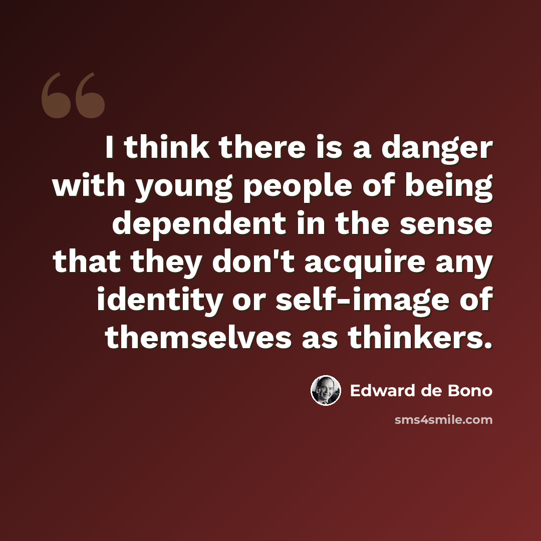 “I think there is a danger with young people of being dependent in the sense that they don't acquire any identity or self-image of themselves as thinkers.” quote by Edward de Bono