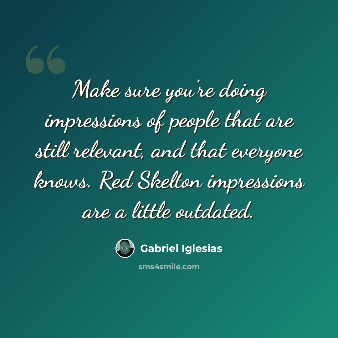 “Make sure you're doing impressions of people that are still relevant, and that everyone knows. Red Skelton impressions are a little outdated.” quote by Gabriel Iglesias
