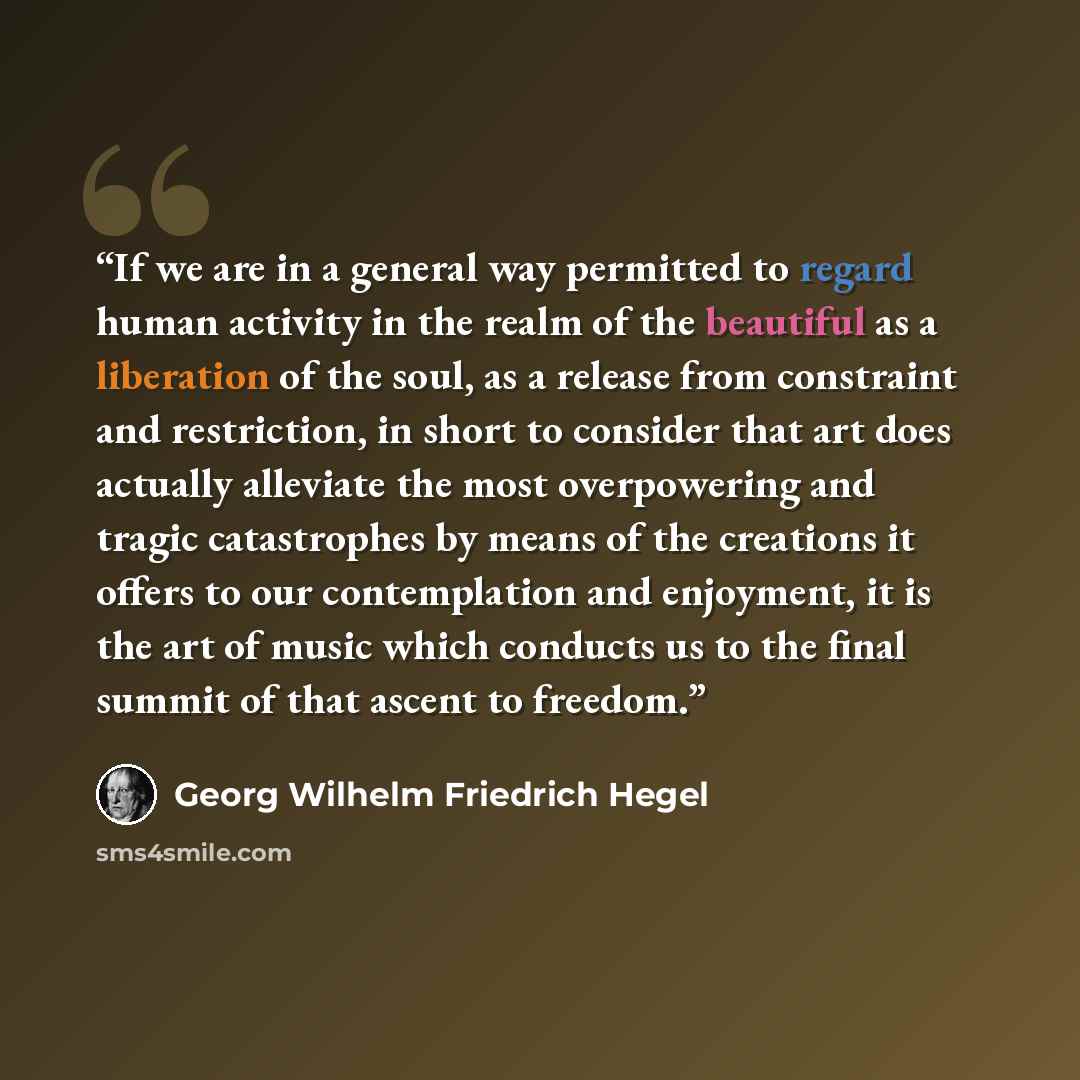 “If we are in a general way permitted to regard human activity in the realm of the beautiful as a liberation of the soul, as a release from constraint and restriction, in short to consider that art does actually alleviate the most overpowering and tragic catastrophes by means of the creations it…” quote by Georg Wilhelm Friedrich Hegel