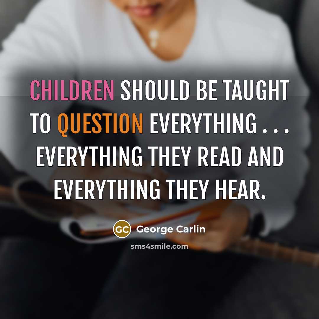 “Children should be taught to question everything . . . everything they read and everything they hear.” quote by George Carlin