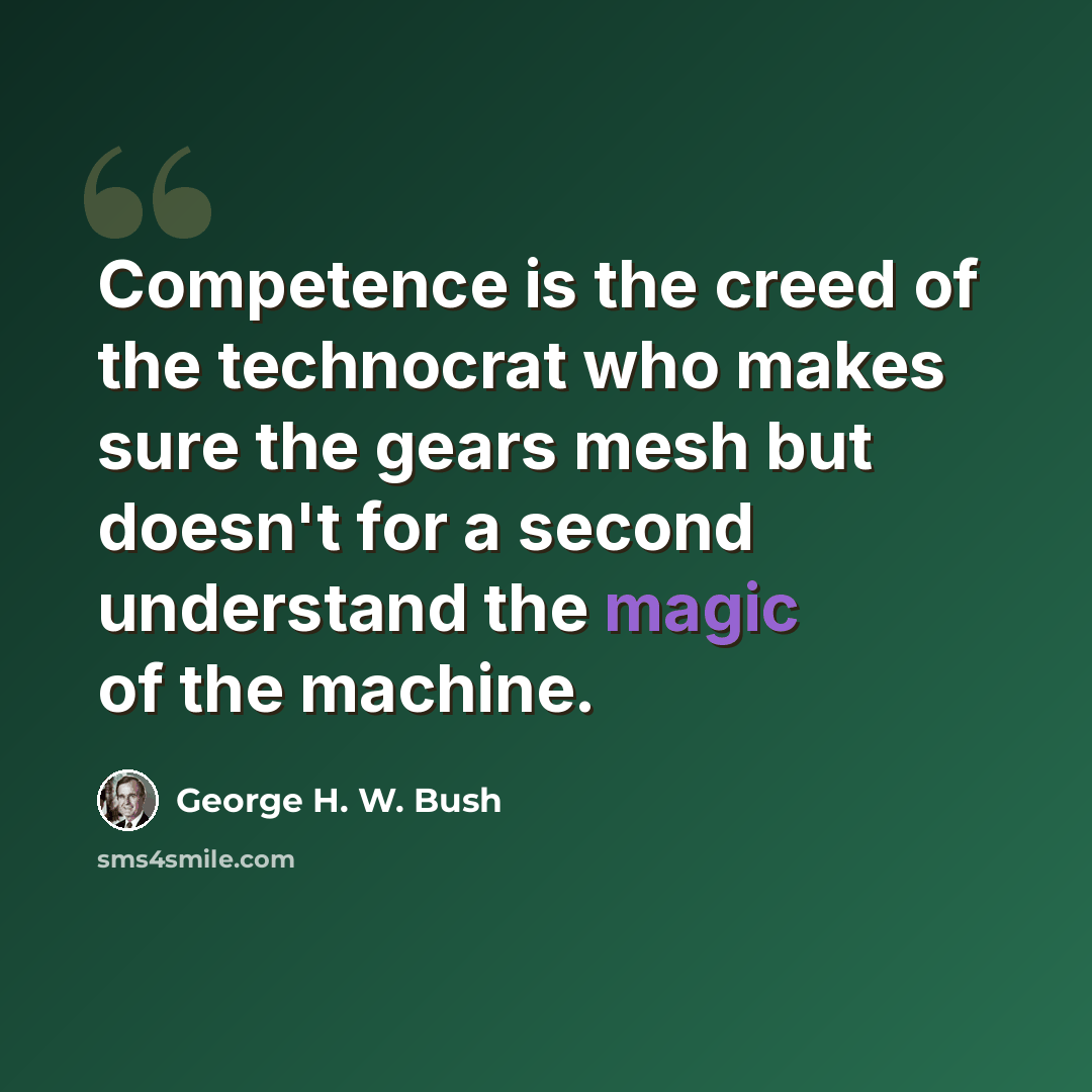 “Competence is the creed of the technocrat who makes sure the gears mesh but doesn't for a second understand the magic of the machine.” quote by George H. W. Bush