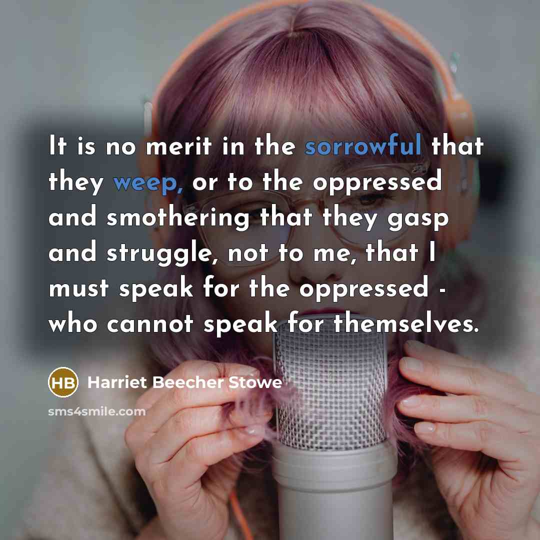 “It is no merit in the sorrowful that they weep, or to the oppressed and smothering that they gasp and struggle, not to me, that I must speak for the oppressed - who cannot speak for themselves.” quote by Harriet Beecher Stowe