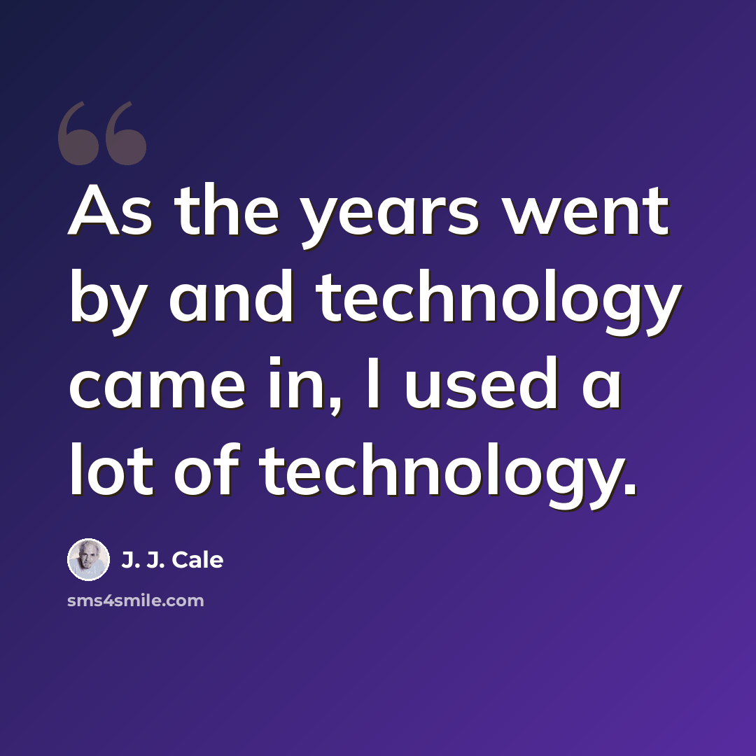 “As the years went by and technology came in, I used a lot of technology.” quote by J. J. Cale
